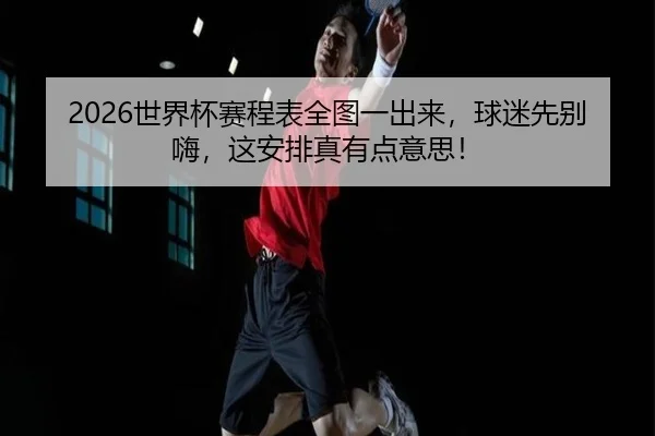 2026世界杯赛程表全图一出来，球迷先别嗨，这安排真有点意思！