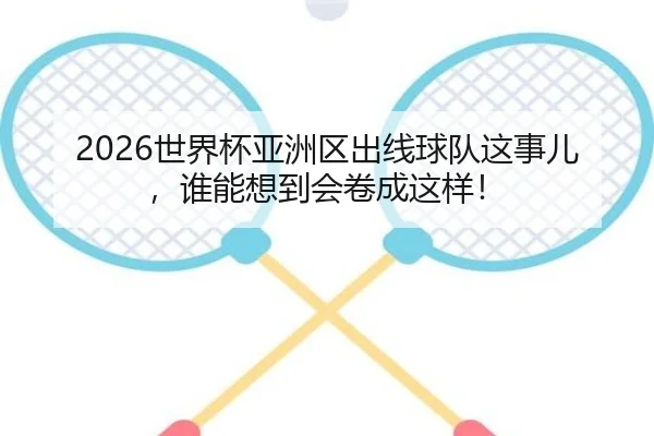 2026世界杯亚洲区出线球队这事儿，谁能想到会卷成这样！