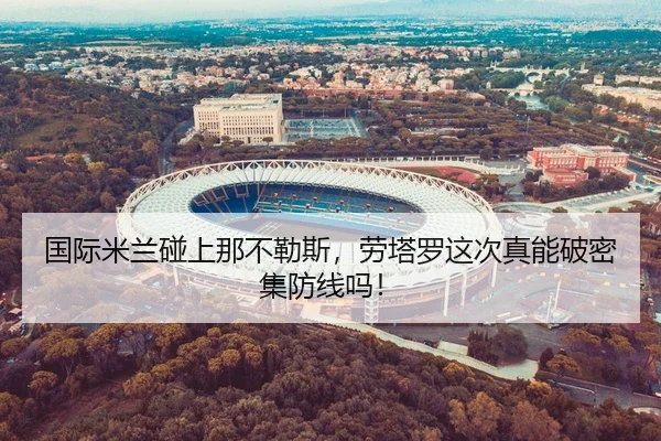 国际米兰碰上那不勒斯，劳塔罗这次真能破密集防线吗！