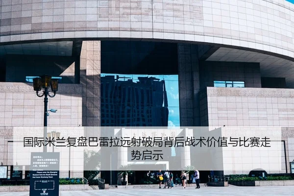 国际米兰复盘巴雷拉远射破局背后战术价值与比赛走势启示