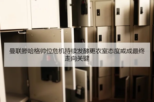 曼联滕哈格帅位危机持续发酵更衣室态度或成最终走向关键