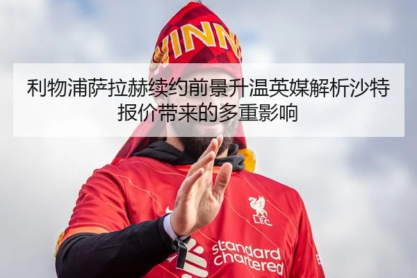 利物浦萨拉赫续约前景升温英媒解析沙特报价带来的多重影响
