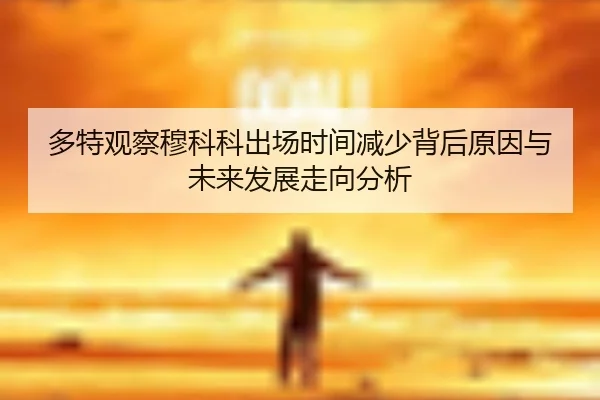 多特观察穆科科出场时间减少背后原因与未来发展走向分析
