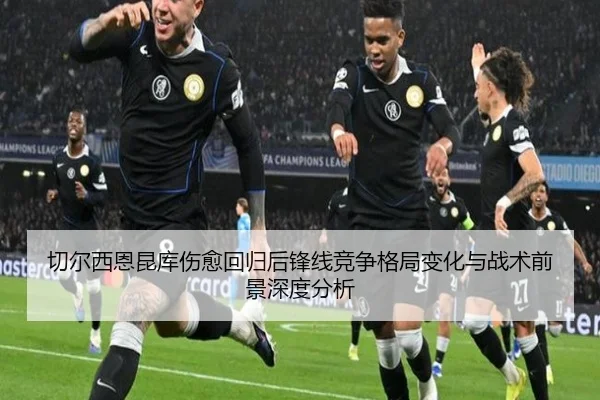 切尔西恩昆库伤愈回归后锋线竞争格局变化与战术前景深度分析