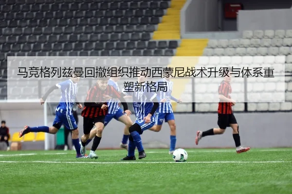 马竞格列兹曼回撤组织推动西蒙尼战术升级与体系重塑新格局