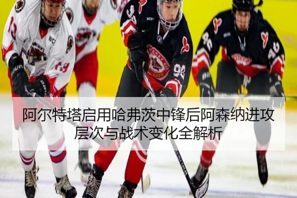 阿尔特塔启用哈弗茨中锋后阿森纳进攻层次与战术变化全解析