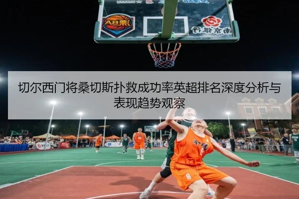 切尔西门将桑切斯扑救成功率英超排名深度分析与表现趋势观察