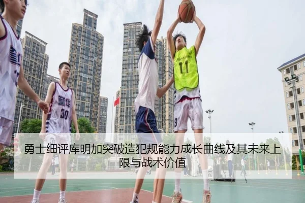 勇士细评库明加突破造犯规能力成长曲线及其未来上限与战术价值