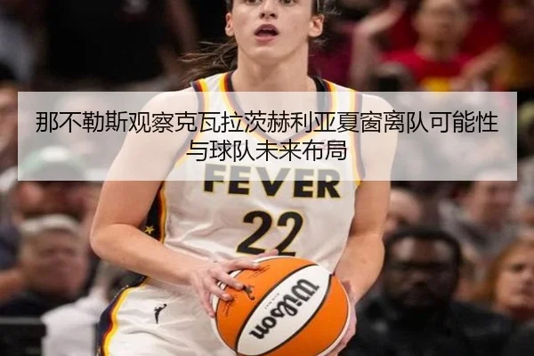 那不勒斯观察克瓦拉茨赫利亚夏窗离队可能性与球队未来布局