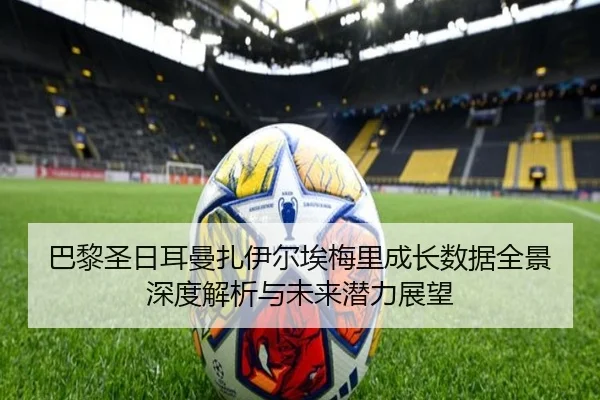 巴黎圣日耳曼扎伊尔埃梅里成长数据全景深度解析与未来潜力展望