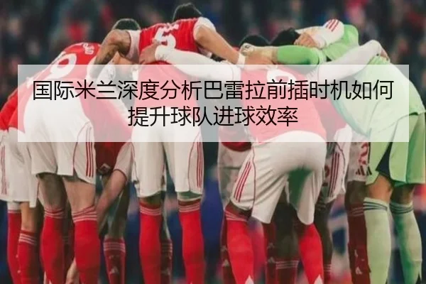 国际米兰深度分析巴雷拉前插时机如何提升球队进球效率