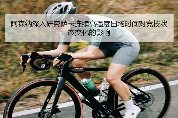 阿森纳深入研究萨卡连续高强度出场时间对竞技状态变化的影响