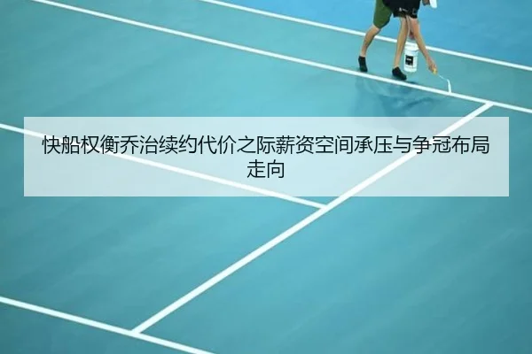 快船权衡乔治续约代价之际薪资空间承压与争冠布局走向