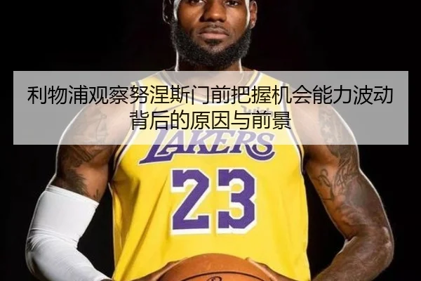利物浦观察努涅斯门前把握机会能力波动背后的原因与前景