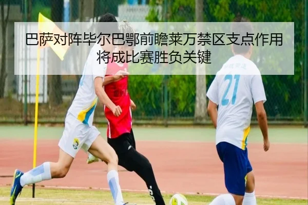 巴萨对阵毕尔巴鄂前瞻莱万禁区支点作用将成比赛胜负关键