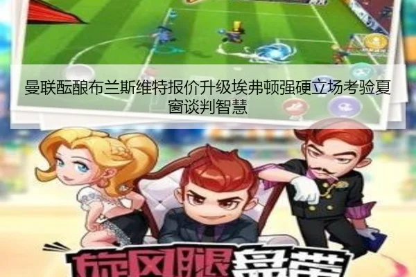 曼联酝酿布兰斯维特报价升级埃弗顿强硬立场考验夏窗谈判智慧