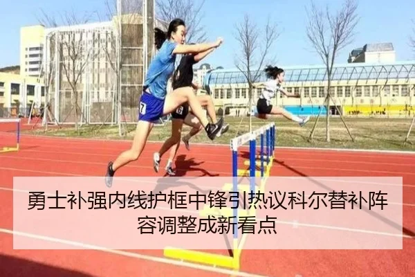 勇士补强内线护框中锋引热议科尔替补阵容调整成新看点
