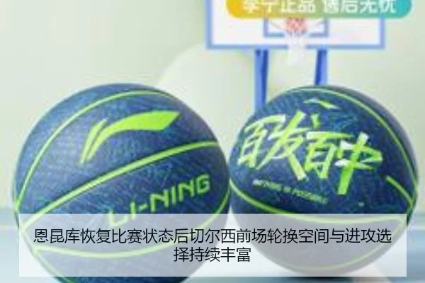 恩昆库恢复比赛状态后切尔西前场轮换空间与进攻选择持续丰富