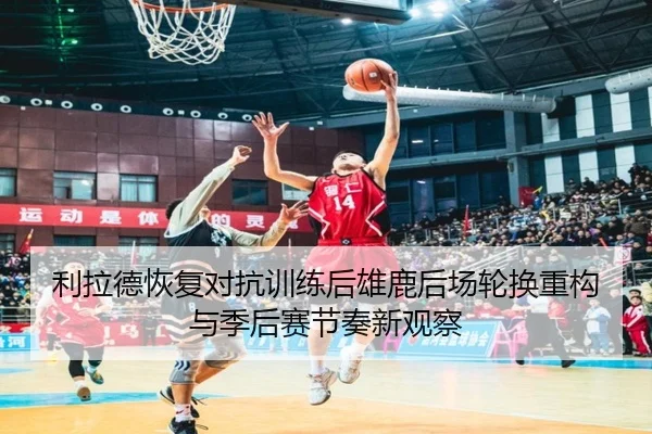 利拉德恢复对抗训练后雄鹿后场轮换重构与季后赛节奏新观察