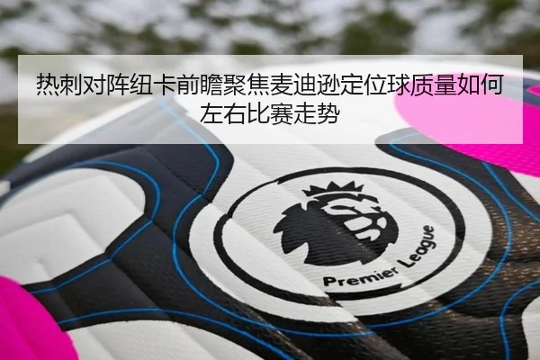 热刺对阵纽卡前瞻聚焦麦迪逊定位球质量如何左右比赛走势